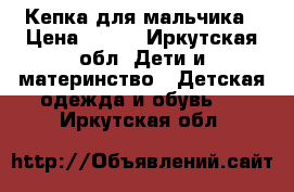 Кепка для мальчика › Цена ­ 350 - Иркутская обл. Дети и материнство » Детская одежда и обувь   . Иркутская обл.